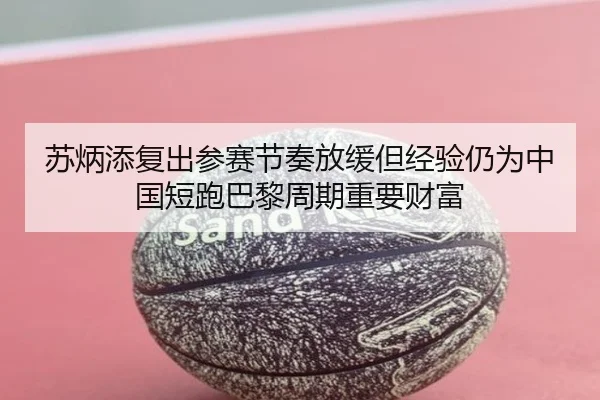 苏炳添复出参赛节奏放缓但经验仍为中国短跑巴黎周期重要财富