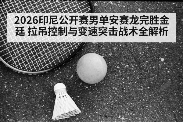 2026印尼公开赛男单安赛龙完胜金廷 拉吊控制与变速突击战术全解析