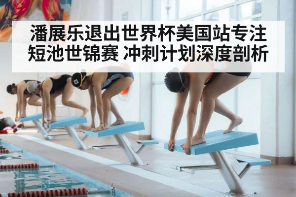 潘展乐退出世界杯美国站专注短池世锦赛 冲刺计划深度剖析