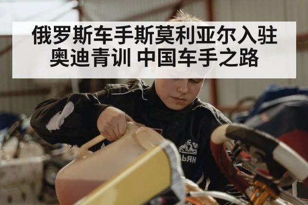 俄罗斯车手斯莫利亚尔入驻奥迪青训 中国车手之路