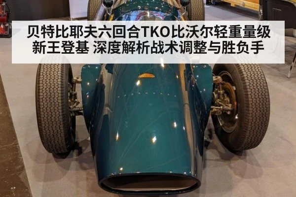 贝特比耶夫六回合TKO比沃尔轻重量级新王登基 深度解析战术调整与胜负手
