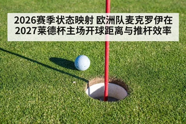 2026赛季状态映射 欧洲队麦克罗伊在2027莱德杯主场开球距离与推杆效率
