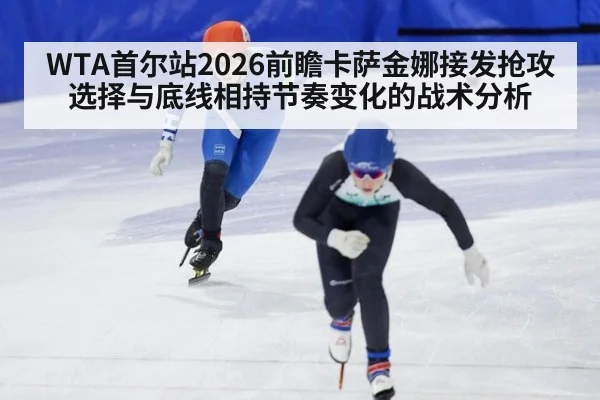 WTA首尔站2026前瞻卡萨金娜接发抢攻选择与底线相持节奏变化的战术分析