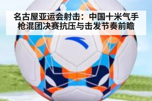 名古屋亚运会射击：中国十米气手枪混团决赛抗压与击发节奏前瞻