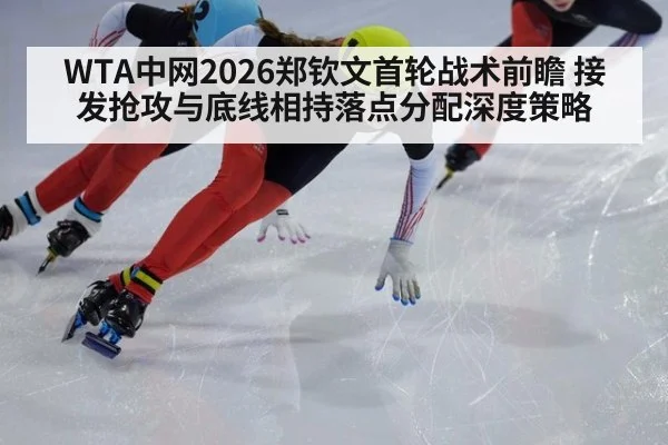 WTA中网2026郑钦文首轮战术前瞻 接发抢攻与底线相持落点分配深度策略