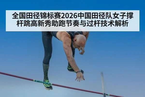 全国田径锦标赛2026中国田径队女子撑杆跳高新秀助跑节奏与过杆技术解析