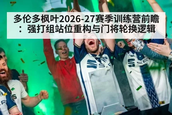 多伦多枫叶2026-27赛季训练营前瞻：强打组站位重构与门将轮换逻辑