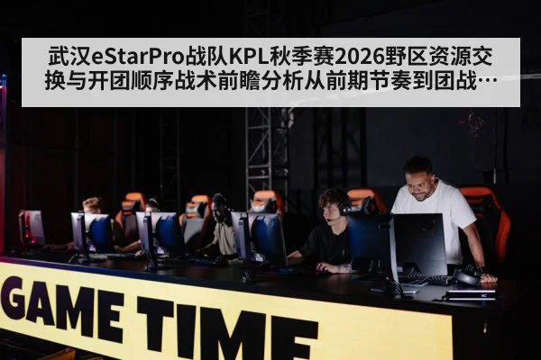 武汉eStarPro战队KPL秋季赛2026野区资源交换与开团顺序战术前瞻分析从前期节奏到团战执行