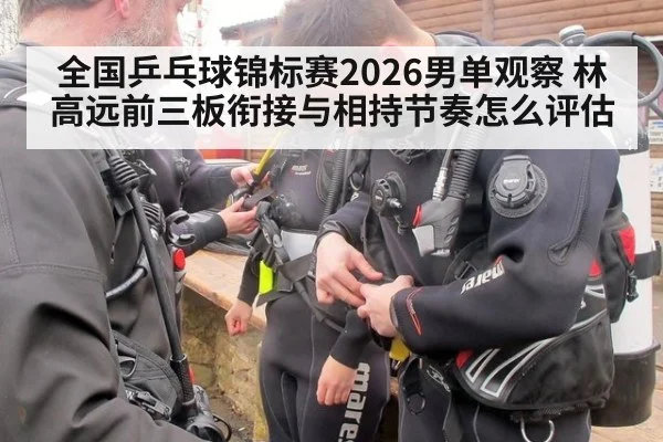 全国乒乓球锦标赛2026男单观察 林高远前三板衔接与相持节奏怎么评估