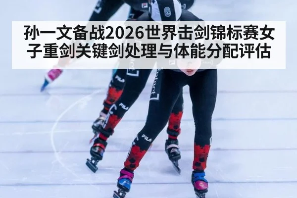 孙一文备战2026世界击剑锦标赛女子重剑关键剑处理与体能分配评估