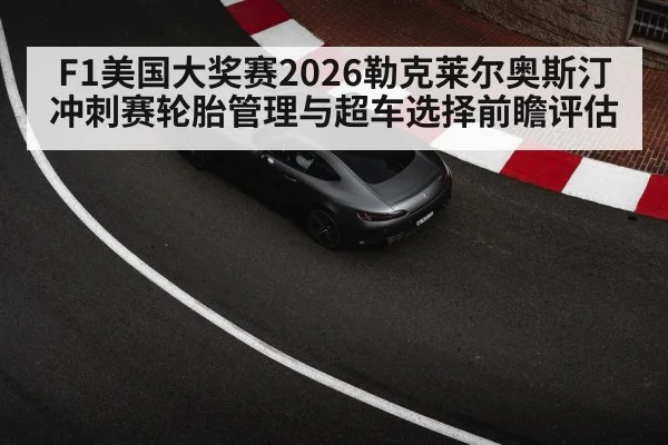 F1美国大奖赛2026勒克莱尔奥斯汀冲刺赛轮胎管理与超车选择前瞻评估