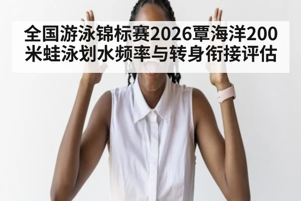 全国游泳锦标赛2026覃海洋200米蛙泳划水频率与转身衔接评估