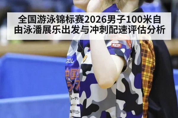 全国游泳锦标赛2026男子100米自由泳潘展乐出发与冲刺配速评估分析